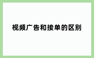 视频广告和接单的区别