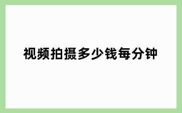 视频拍摄多少钱每分钟