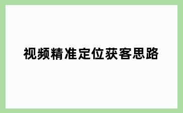 视频精准定位获客思路