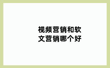 视频营销和软文营销哪个好