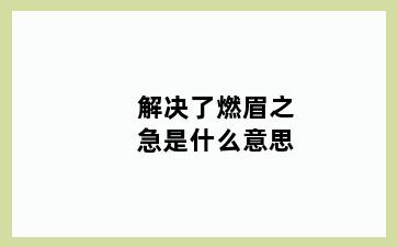解决了燃眉之急是什么意思