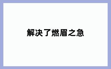 解决了燃眉之急