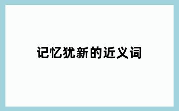 记忆犹新的近义词