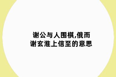 谢公与人围棋,俄而谢玄淮上信至的意思