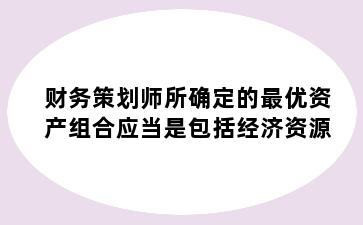财务策划师所确定的最优资产组合应当是包括经济资源