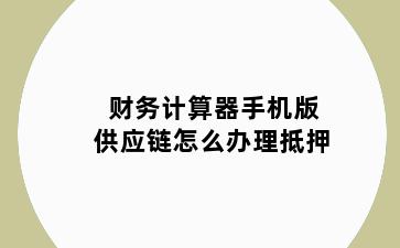 财务计算器手机版供应链怎么办理抵押