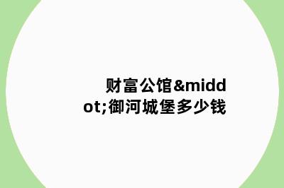 财富公馆·御河城堡多少钱