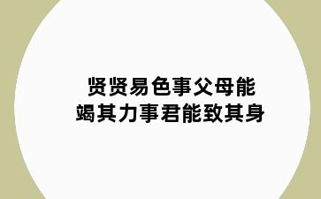 贤贤易色事父母能竭其力事君能致其身