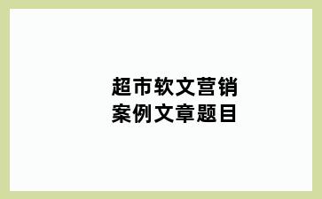 超市软文营销案例文章题目