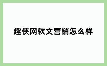 趣侠网软文营销怎么样