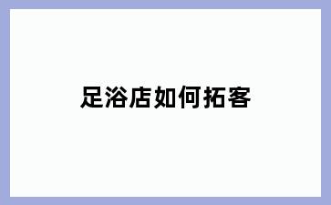 足浴店如何拓客