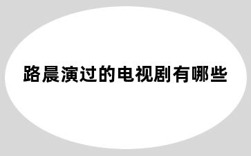 路晨演过的电视剧有哪些