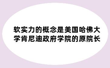 软实力的概念是美国哈佛大学肯尼迪政府学院的原院长