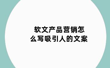 软文产品营销怎么写吸引人的文案