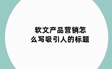 软文产品营销怎么写吸引人的标题