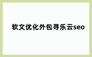 软文优化外包寻乐云seo