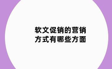 软文促销的营销方式有哪些方面