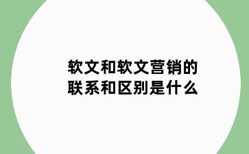 软文和软文营销的联系和区别是什么