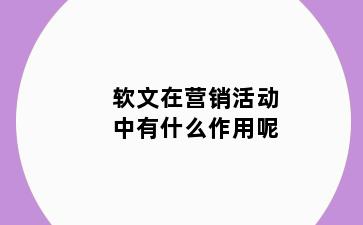 软文在营销活动中有什么作用呢
