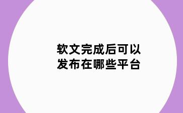 软文完成后可以发布在哪些平台
