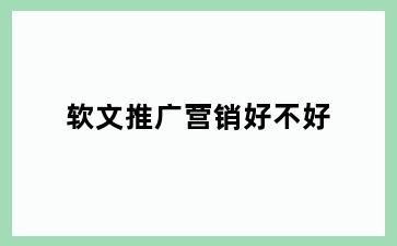 软文推广营销好不好