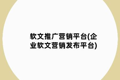 软文推广营销平台(企业软文营销发布平台)