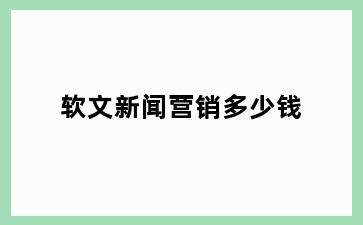 软文新闻营销多少钱