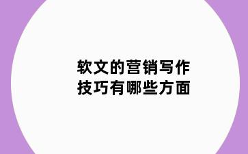 软文的营销写作技巧有哪些方面