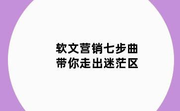 软文营销七步曲带你走出迷茫区