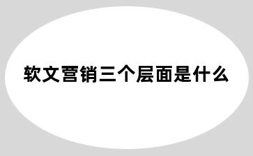 软文营销三个层面是什么