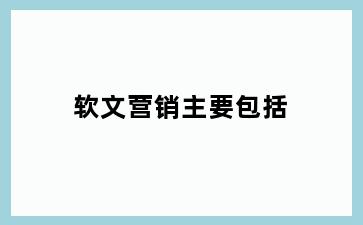 软文营销主要包括