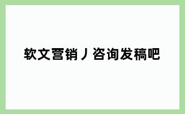 软文营销丿咨询发稿吧