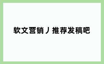 软文营销丿推荐发稿吧