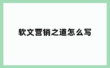 软文营销之道怎么写
