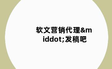 软文营销代理·发稿吧