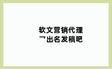 软文营销代理乛出名发稿吧