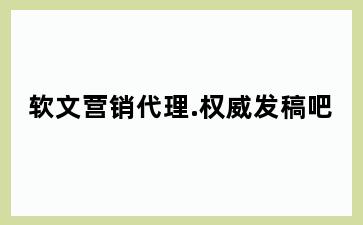 软文营销代理.权威发稿吧