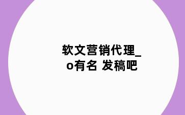 软文营销代理_o有名 发稿吧
