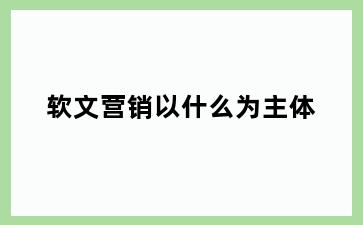 软文营销以什么为主体