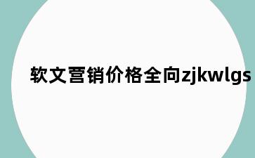 软文营销价格全向zjkwlgs