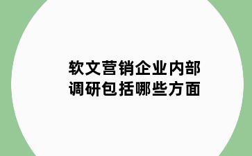 软文营销企业内部调研包括哪些方面