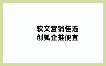 软文营销佳选创狐企推便宜