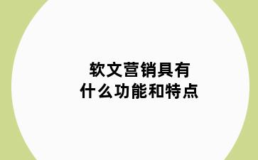 软文营销具有什么功能和特点