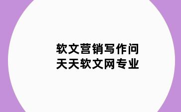 软文营销写作问天天软文网专业