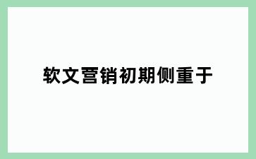 软文营销初期侧重于