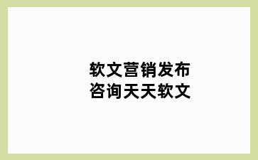 软文营销发布咨询天天软文