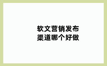 软文营销发布渠道哪个好做