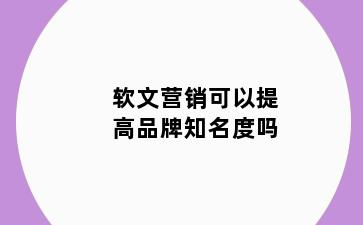 软文营销可以提高品牌知名度吗