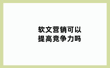 软文营销可以提高竞争力吗