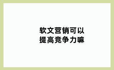 软文营销可以提高竞争力嘛